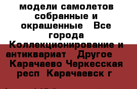 модели самолетов собранные и окрашенные - Все города Коллекционирование и антиквариат » Другое   . Карачаево-Черкесская респ.,Карачаевск г.